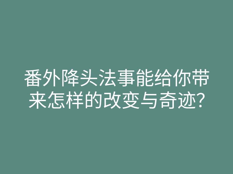 番外降头法事能给你带来怎样的改变与奇迹？