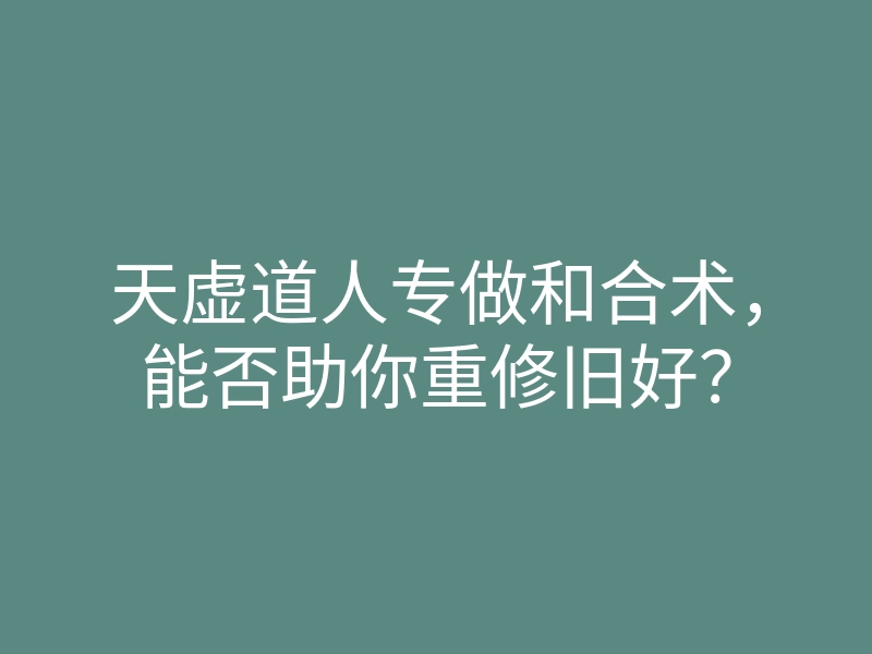 天虚道人专做和合术,能否助你重修旧好?