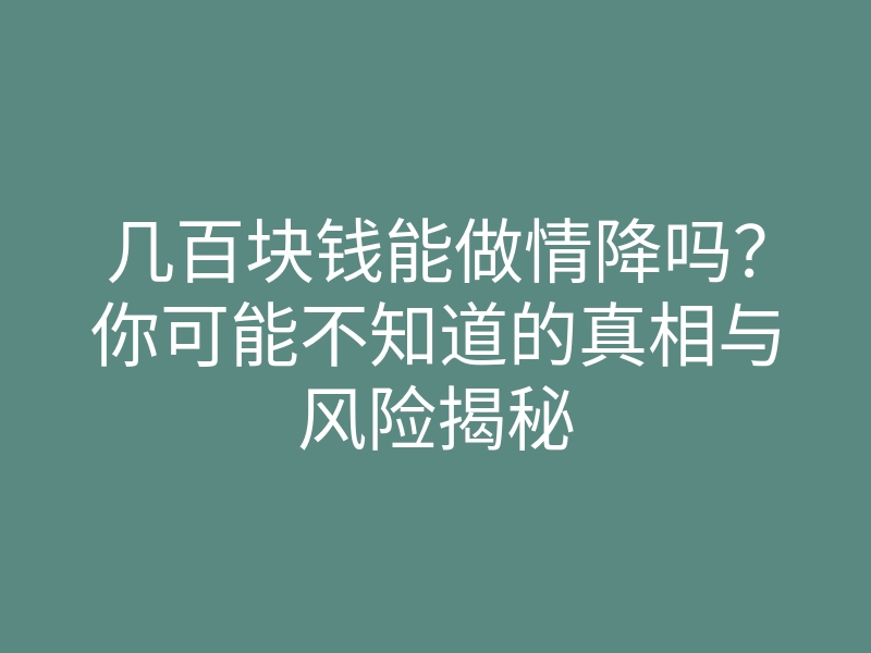 几百块钱能做情降吗?你可能不知道的真相与风险揭秘