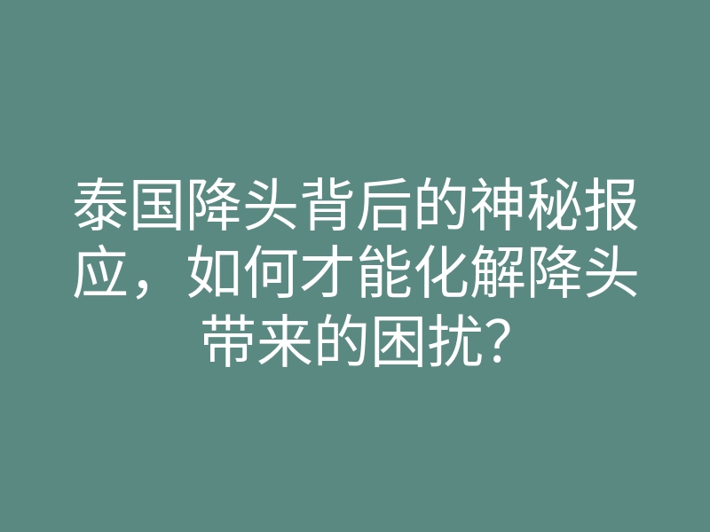 泰国降头背后的神秘报应,如何才能化解降头带来的困扰?