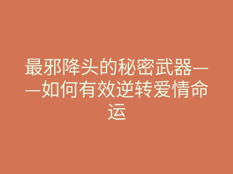 最邪降头的秘密武器——如何有效逆转爱情命运