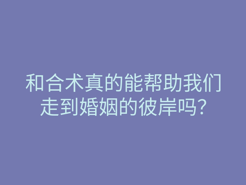 和合术真的能帮助我们走到婚姻的彼岸吗?