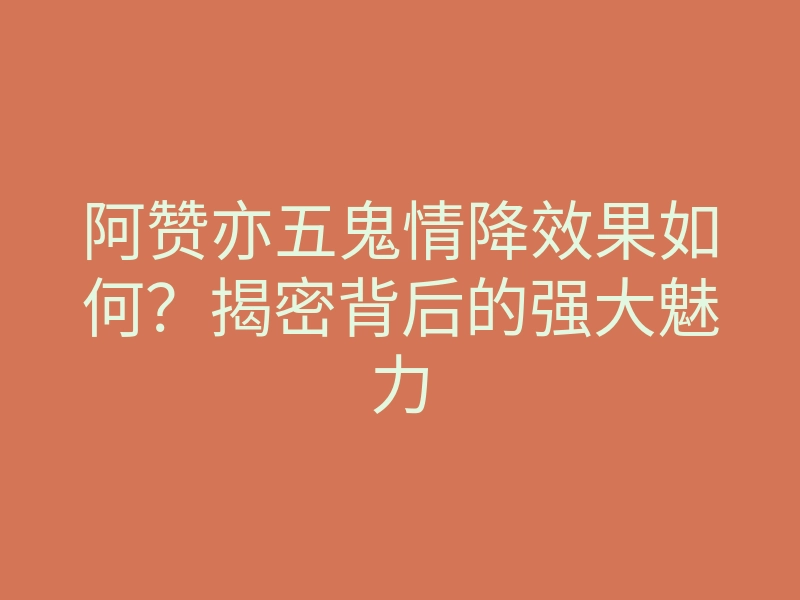 阿赞亦五鬼情降效果如何?揭密背后的强大魅力
