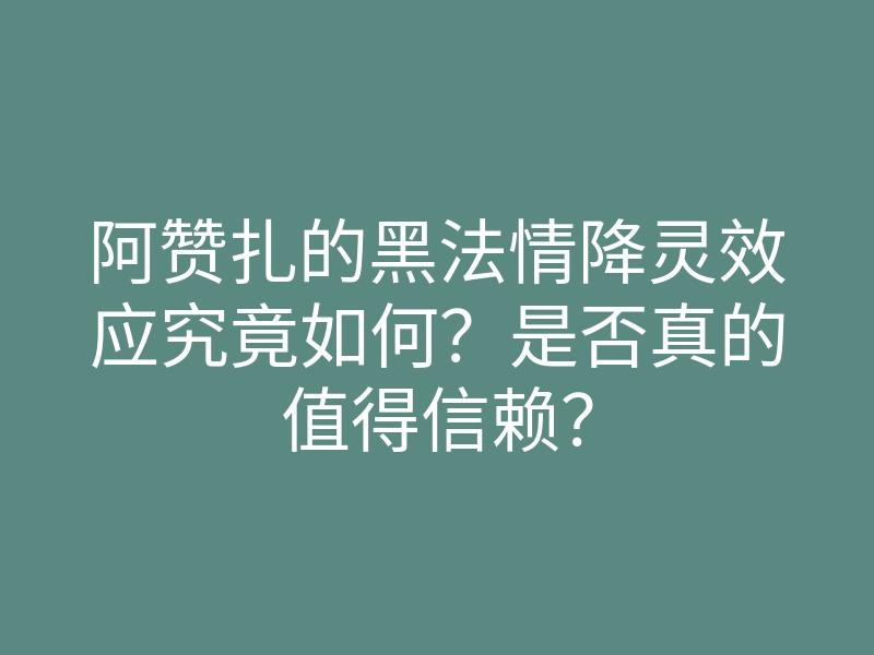 阿赞扎的黑法情降灵效应究竟如何?是否真的值得信赖?