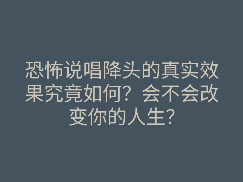 恐怖说唱降头的真实效果究竟如何？会不会改变你的人生？