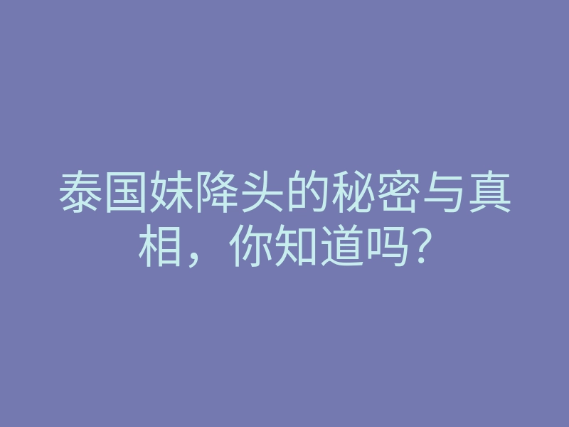 泰国妹降头的秘密与真相,你知道吗?