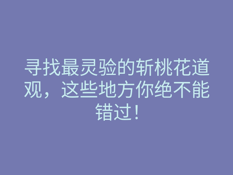 寻找最灵验的斩桃花道观,这些地方你绝不能错过!