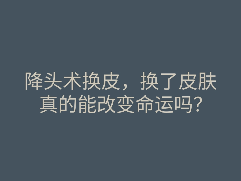 降头术换皮,换了皮肤真的能改变命运吗?