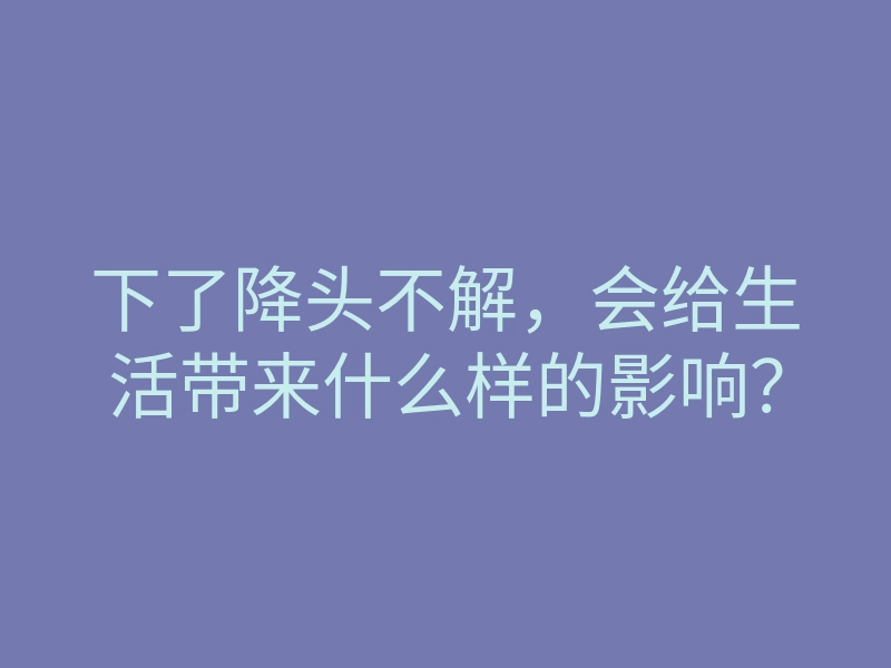 下了降头不解，会给生活带来什么样的影响？