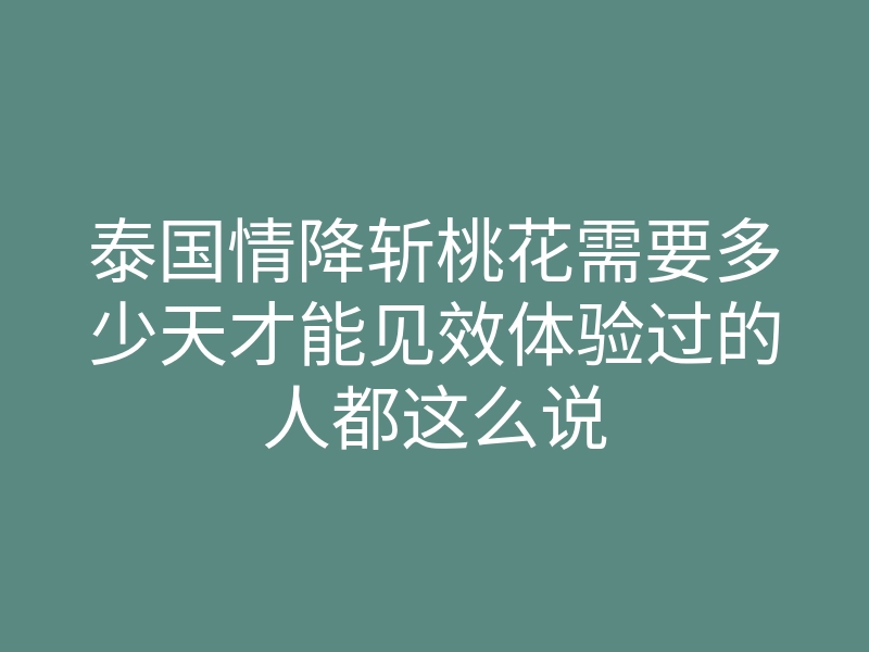 泰国情降斩桃花需要多少天才能见效体验过的人都这么说