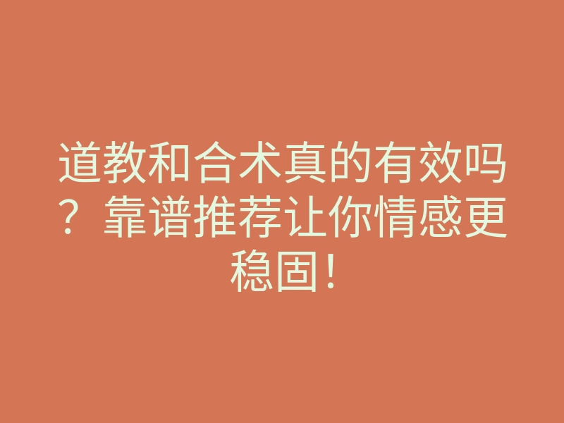 道教和合术真的有效吗?靠谱推荐让你情感更稳固!