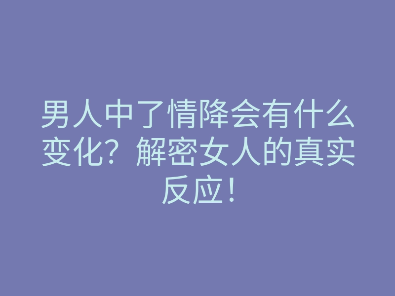 男人中了情降会有什么变化?解密女人的真实反应!
