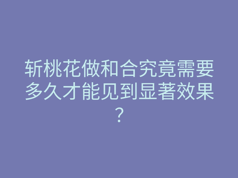 斩桃花做和合究竟需要多久才能见到显著效果?