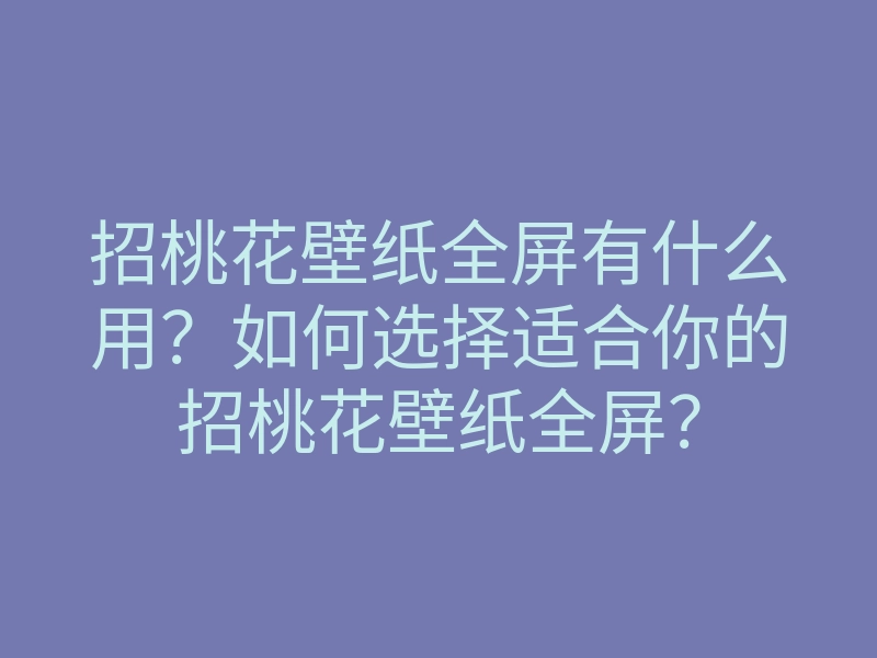 招桃花壁纸全屏有什么用?如何选择适合你的招桃花壁纸全屏?
