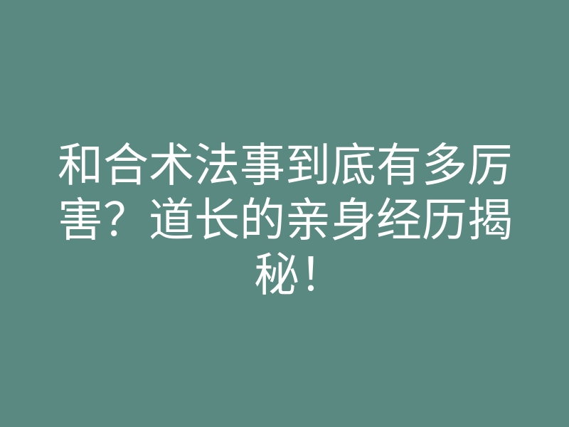 和合术法事到底有多厉害?道长的亲身经历揭秘!