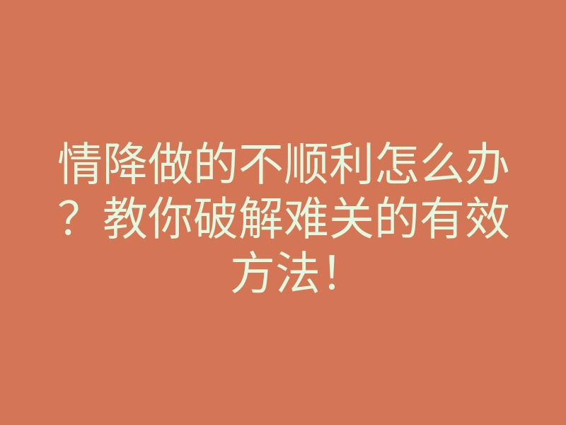 情降做的不顺利怎么办?教你破解难关的有效方法!