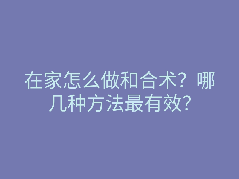 在家怎么做和合术?哪几种方法最有效?