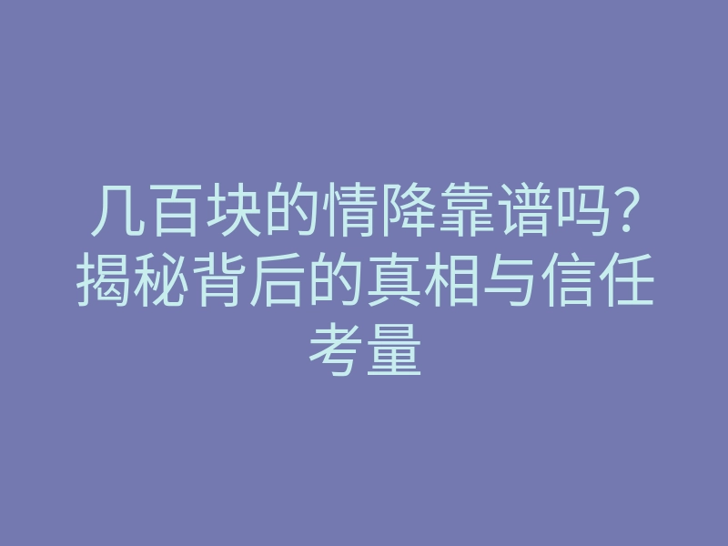 几百块的情降靠谱吗?揭秘背后的真相与信任考量