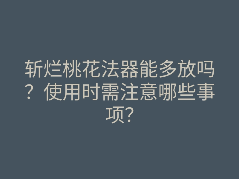斩烂桃花法器能多放吗?使用时需注意哪些事项?