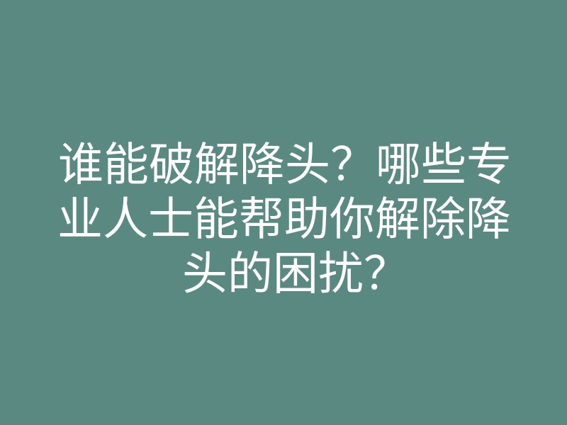 谁能破解降头?哪些专业人士能帮助你解除降头的困扰?