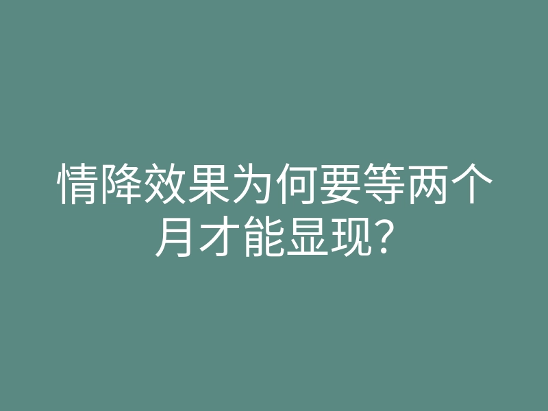 情降效果为何要等两个月才能显现?