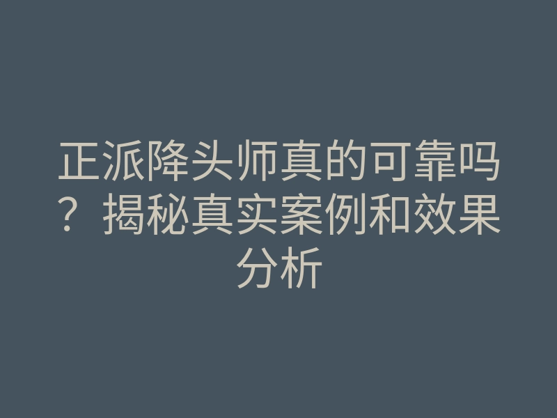 正派降头师真的可靠吗？揭秘真实案例和效果分析