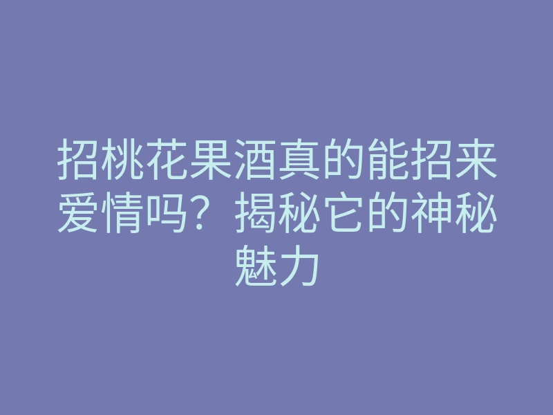 招桃花果酒真的能招来爱情吗?揭秘它的神秘魅力