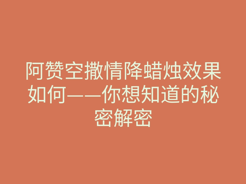 阿赞空撒情降蜡烛效果如何——你想知道的秘密解密
