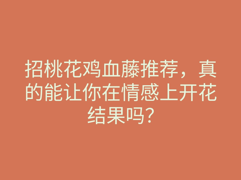 招桃花鸡血藤推荐,真的能让你在情感上开花结果吗?