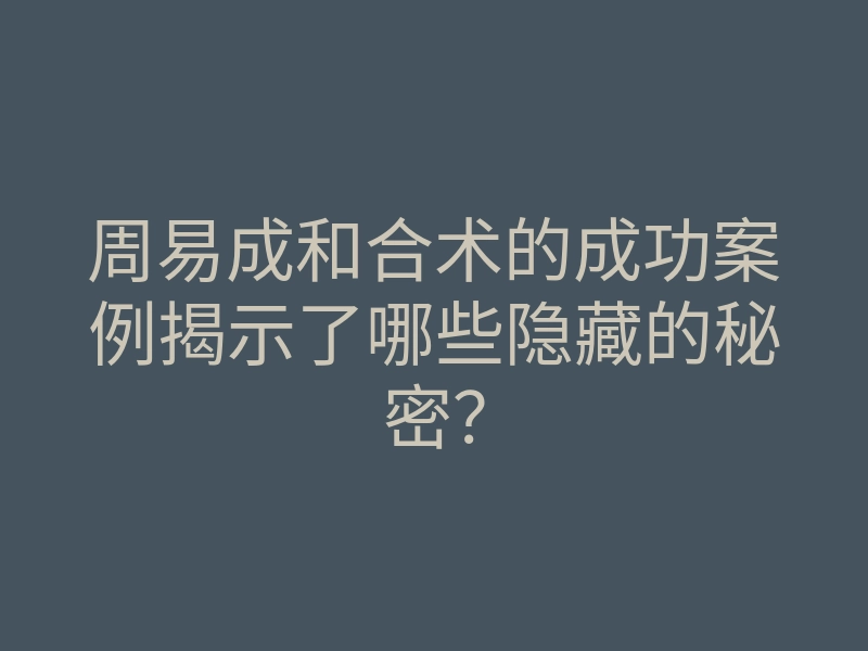 周易成和合术的成功案例揭示了哪些隐藏的秘密?