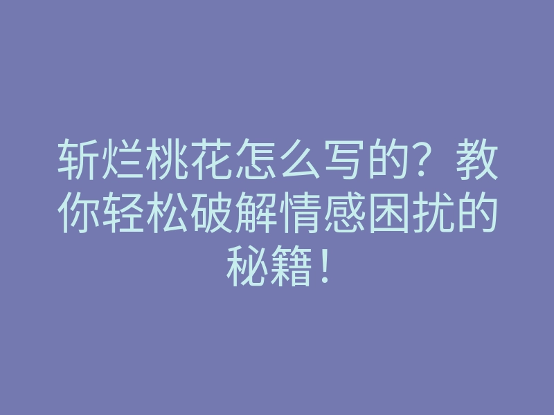 斩烂桃花怎么写的?教你轻松破解情感困扰的秘籍!