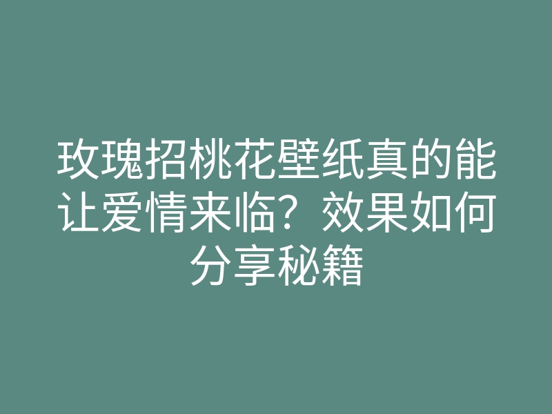 玫瑰招桃花壁纸真的能让爱情来临?效果如何分享秘籍