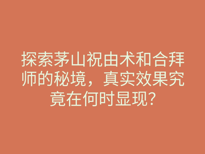 探索茅山祝由术和合拜师的秘境,真实效果究竟在何时显现?