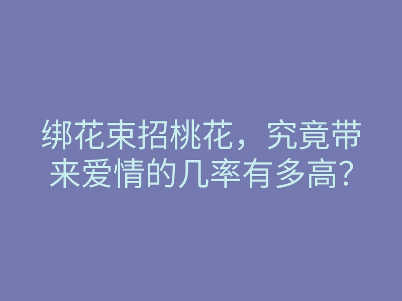 绑花束招桃花,究竟带来爱情的几率有多高?