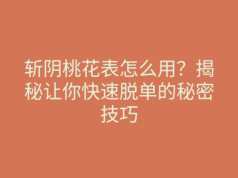 斩阴桃花表怎么用?揭秘让你快速脱单的秘密技巧