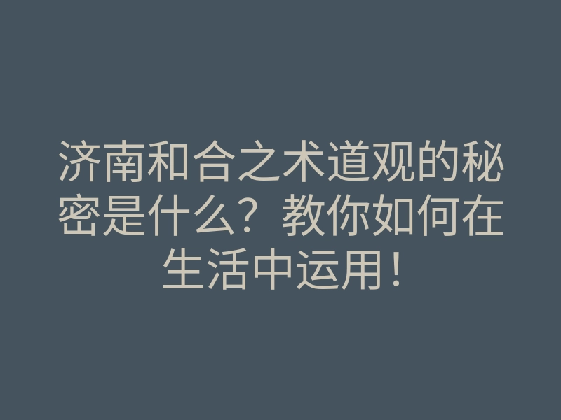 济南和合之术道观的秘密是什么?教你如何在生活中运用!