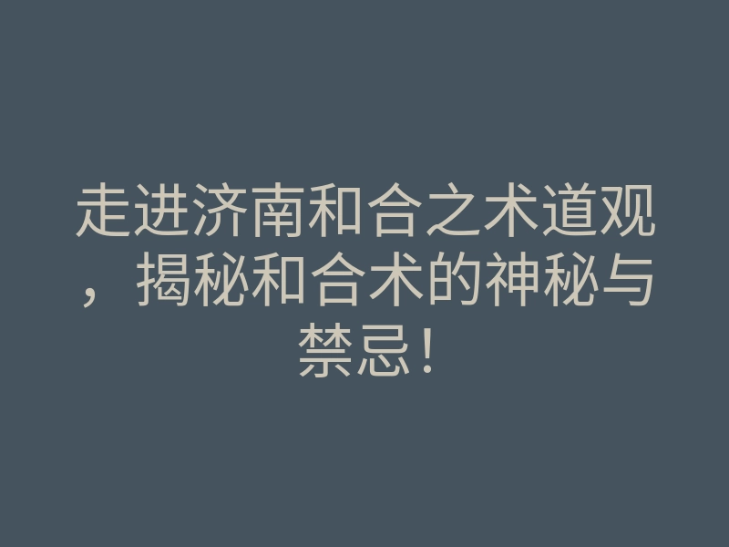 走进济南和合之术道观,揭秘和合术的神秘与禁忌!