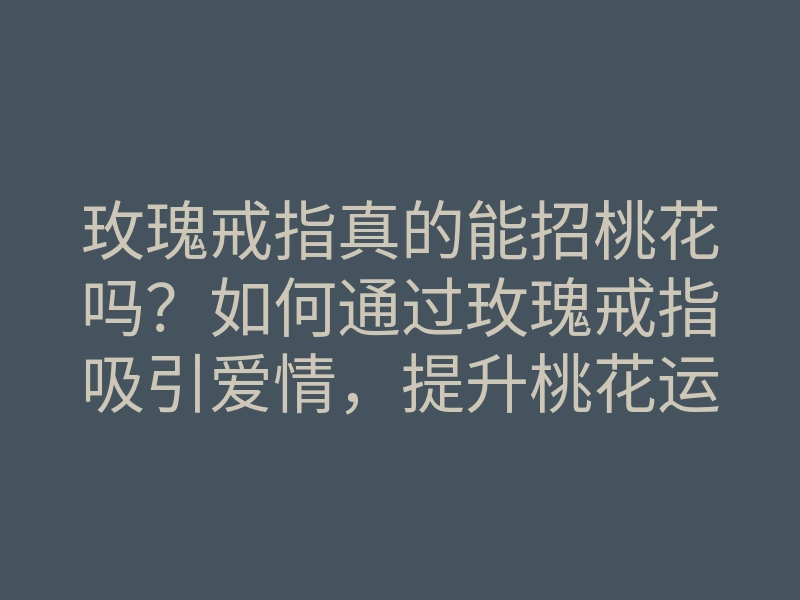 玫瑰戒指真的能招桃花吗？如何通过玫瑰戒指吸引爱情，提升桃花运的方法