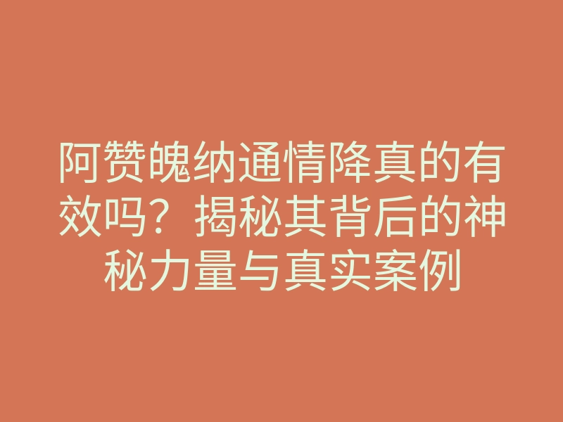 阿赞魄纳通情降真的有效吗?揭秘其背后的神秘力量与真实案例