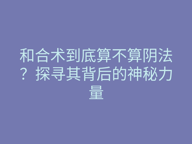 和合术到底算不算阴法？探寻其背后的神秘力量
