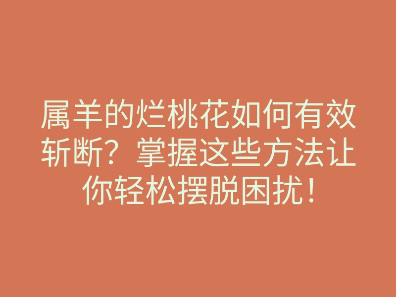 属羊的烂桃花如何有效斩断?掌握这些方法让你轻松摆脱困扰!
