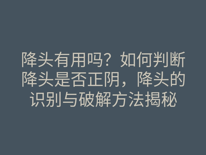 降头有用吗?如何判断降头是否正阴,降头的识别与破解方法揭秘