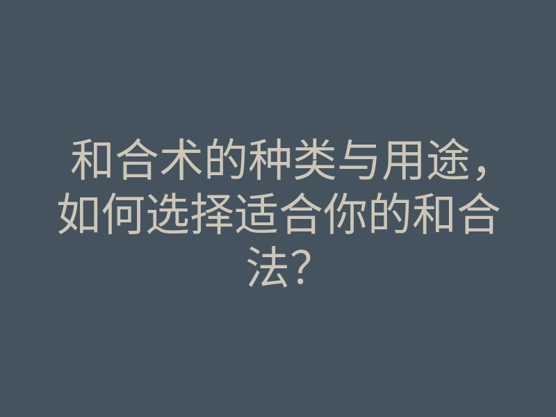 和合术的种类与用途,如何选择适合你的和合法?