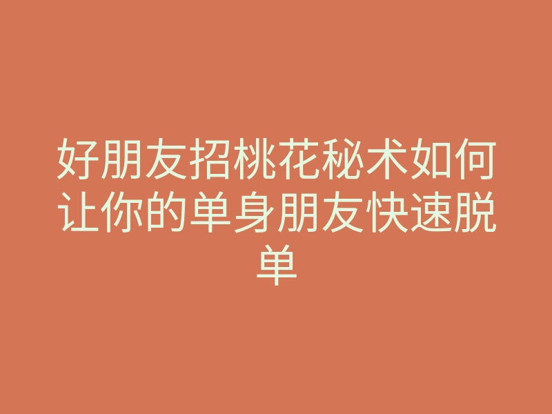 好朋友招桃花秘术如何让你的单身朋友快速脱单