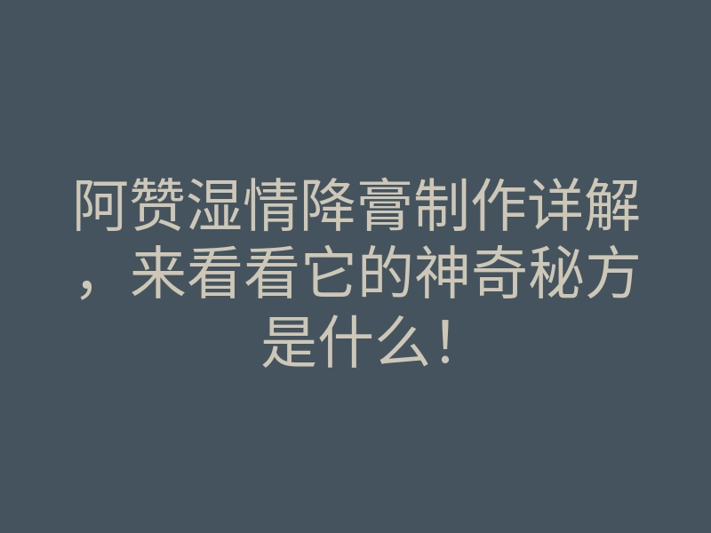 阿赞湿情降膏制作详解,来看看它的神奇秘方是什么!