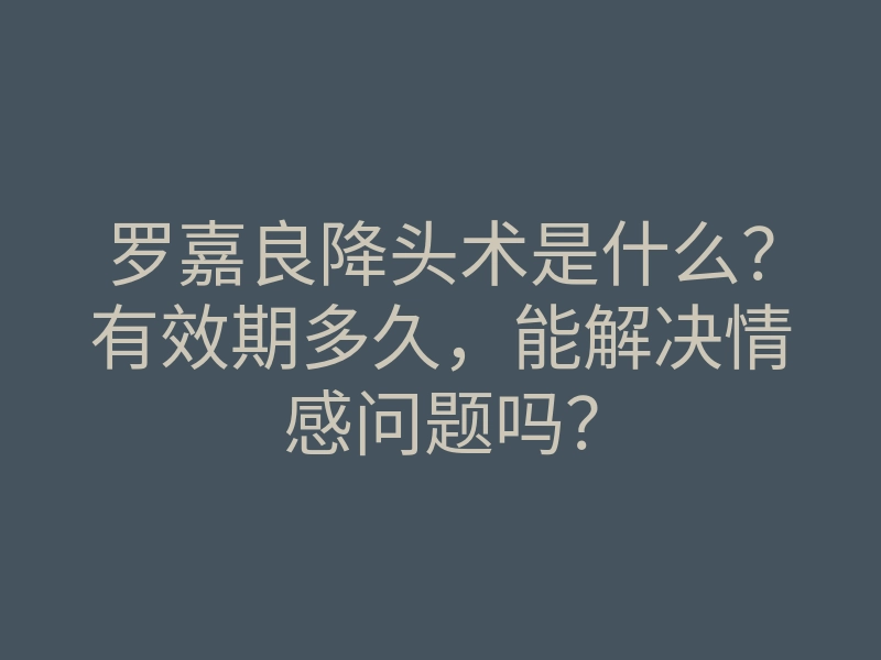 罗嘉良降头术是什么?有效期多久,能解决情感问题吗?