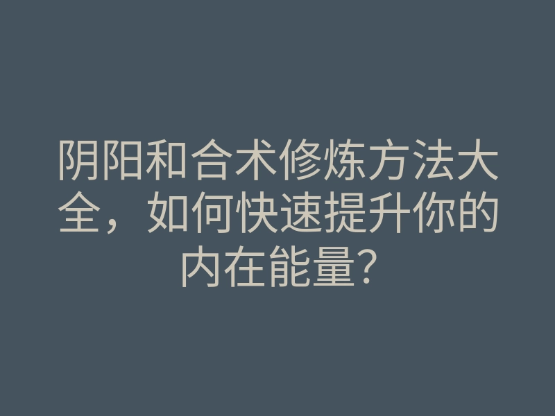 阴阳和合术修炼方法大全,如何快速提升你的内在能量?