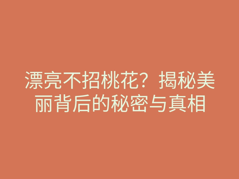 漂亮不招桃花？揭秘美丽背后的秘密与真相