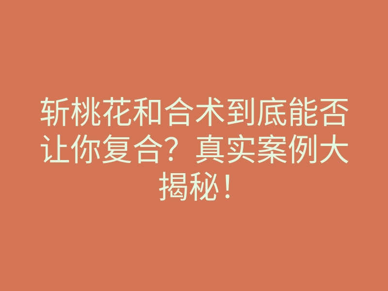 斩桃花和合术到底能否让你复合?真实案例大揭秘!