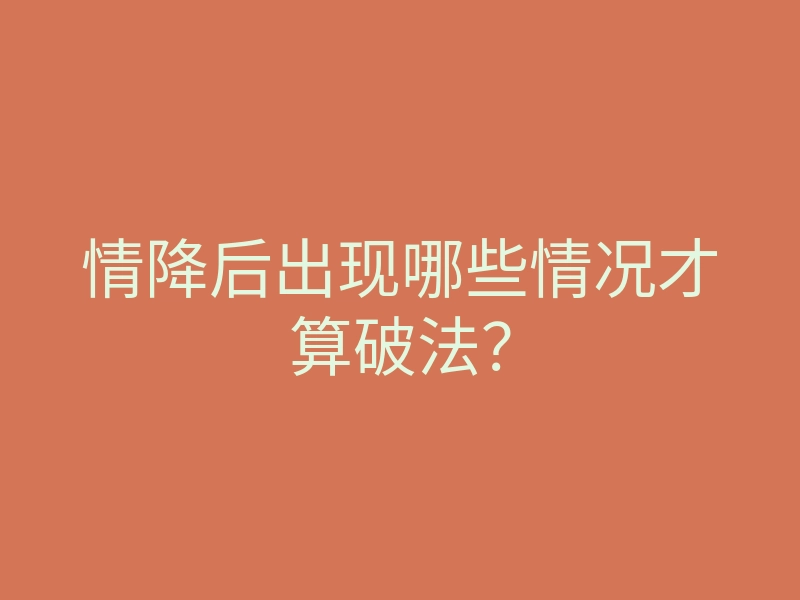 情降后出现哪些情况才算破法?